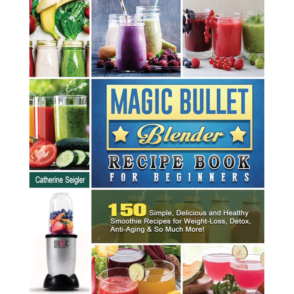 Magic Bullet Blender Recipe Book For Beginners: 150 Simple, Delicious ...